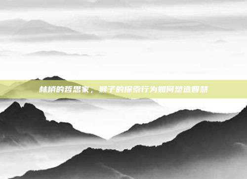林梢的哲思家，猴子的探索行为如何塑造智慧