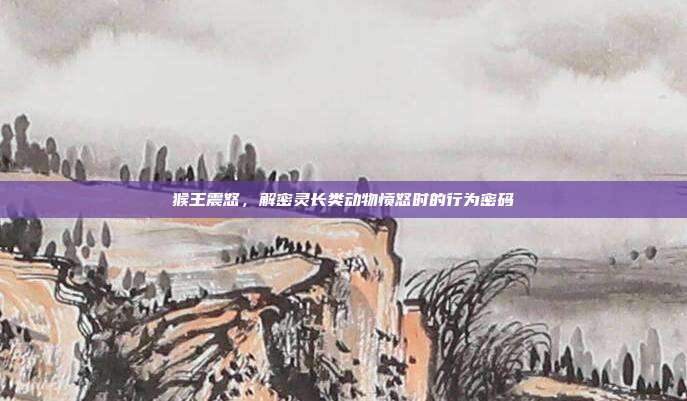 猴王震怒，解密灵长类动物愤怒时的行为密码