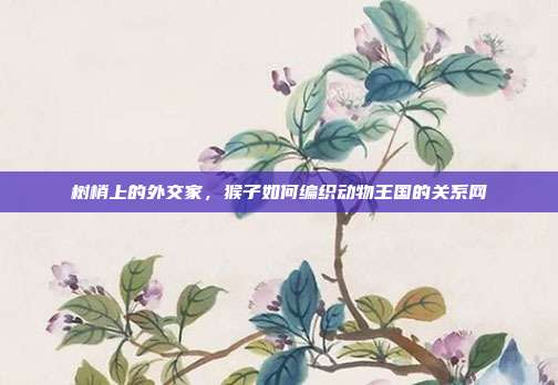 树梢上的外交家，猴子如何编织动物王国的关系网