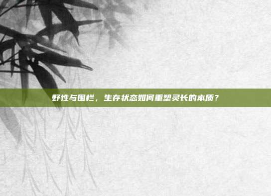 野性与围栏，生存状态如何重塑灵长的本质？