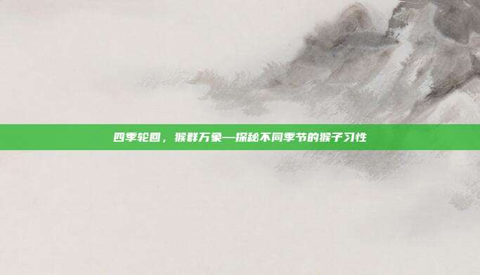四季轮回，猴群万象—探秘不同季节的猴子习性