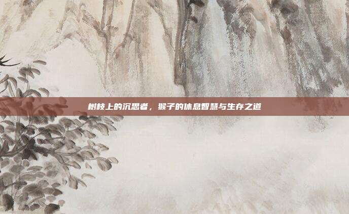 树枝上的沉思者，猴子的休息智慧与生存之道