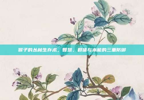 猴子的丛林生存术，智慧、群体与本能的三重防御