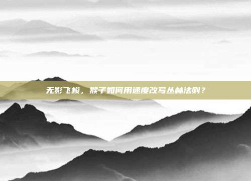 无影飞梭，猴子如何用速度改写丛林法则？
