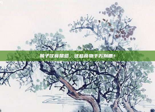 猴子饮食禁忌，这些食物千万别喂！