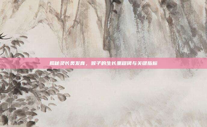 揭秘灵长类发育，猴子的生长里程碑与关键指标
