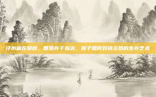 汗水藏在脚底，智慧存于指尖，猴子如何对抗炎热的生存艺术