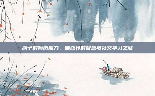 猴子的模仿能力，自然界的智慧与社交学习之谜