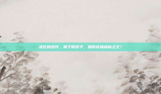 进化的杰作，猴子的爪子，如何成就森林之王？