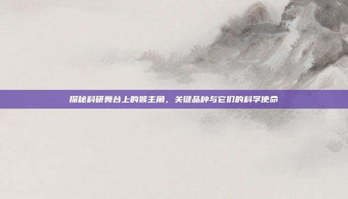 探秘科研舞台上的猴主角，关键品种与它们的科学使命