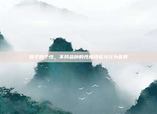 猴子的个性，不同品种的性格特征与行为差异