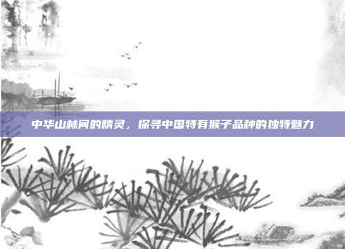 中华山林间的精灵，探寻中国特有猴子品种的独特魅力