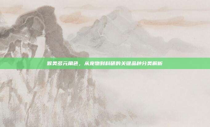 猴类多元角色，从宠物到科研的关键品种分类解析