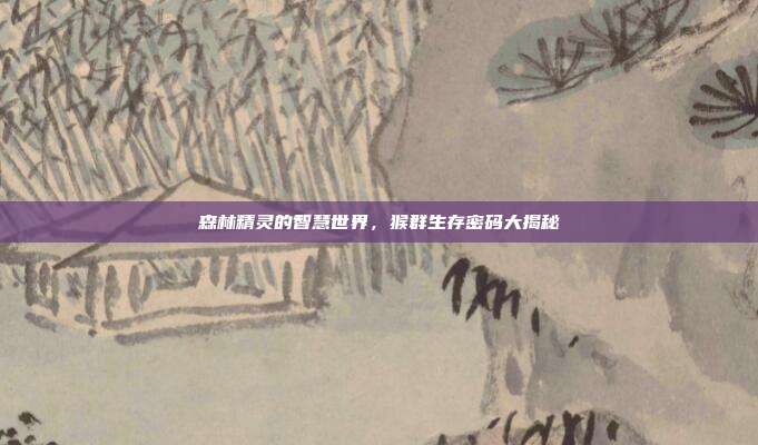 森林精灵的智慧世界，猴群生存密码大揭秘