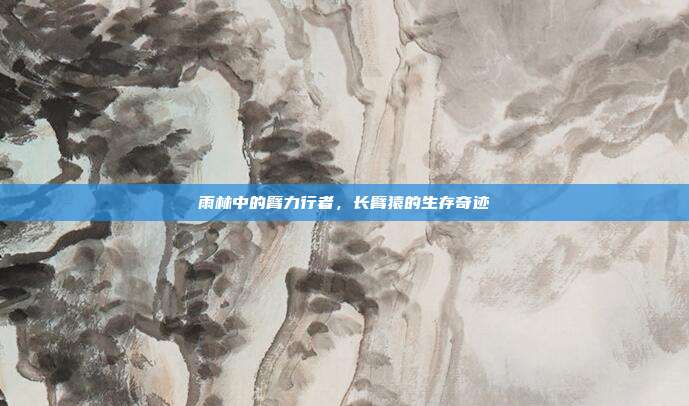 雨林中的臂力行者，长臂猿的生存奇迹