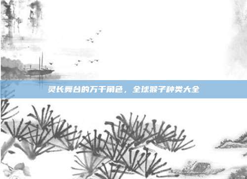 灵长舞台的万千角色，全球猴子种类大全