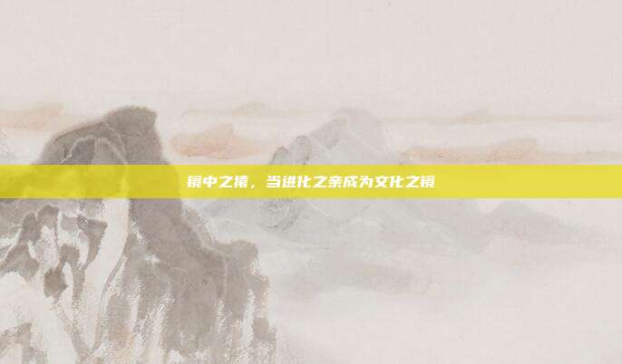 镜中之猿，当进化之亲成为文化之镜