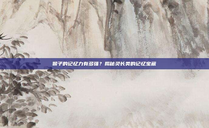 猴子的记忆力有多强？揭秘灵长类的记忆宝藏