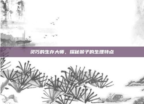灵巧的生存大师，探秘猴子的生理特点