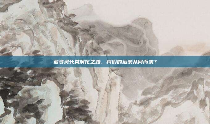 追寻灵长类演化之路，我们的远亲从何而来？
