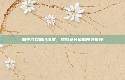 猴子百科知识详解，探索灵长类的奇妙世界
