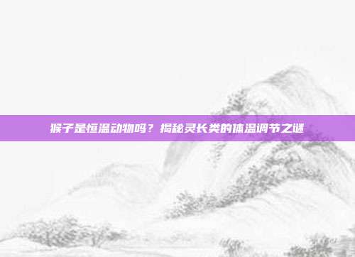 猴子是恒温动物吗？揭秘灵长类的体温调节之谜