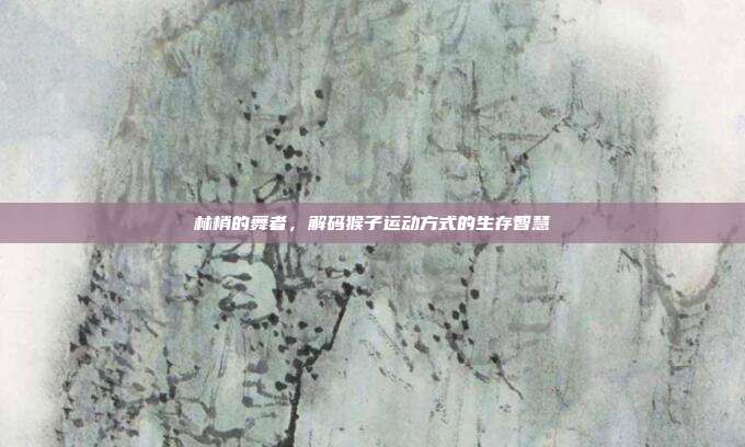林梢的舞者，解码猴子运动方式的生存智慧