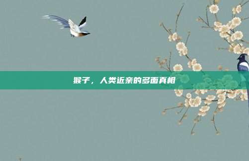 猴子，人类近亲的多面真相