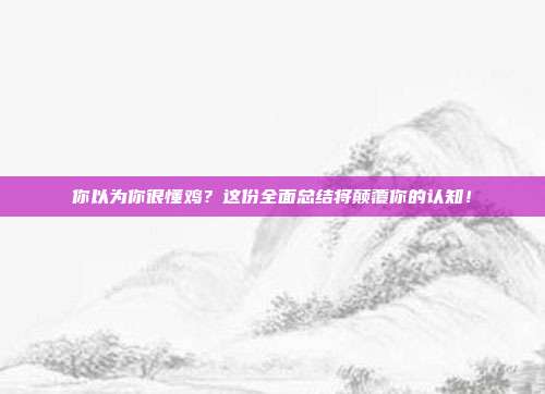 你以为你很懂鸡？这份全面总结将颠覆你的认知！