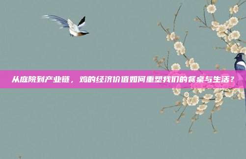 从庭院到产业链，鸡的经济价值如何重塑我们的餐桌与生活？