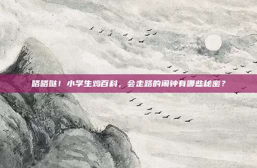 咯咯哒！小学生鸡百科，会走路的闹钟有哪些秘密？
