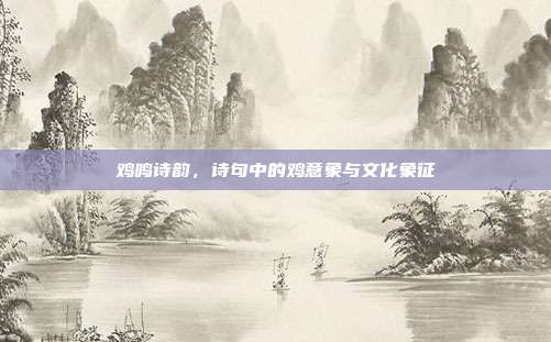 鸡鸣诗韵，诗句中的鸡意象与文化象征