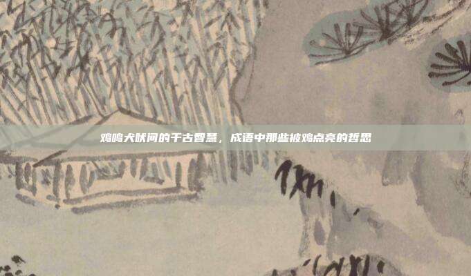 鸡鸣犬吠间的千古智慧，成语中那些被鸡点亮的哲思
