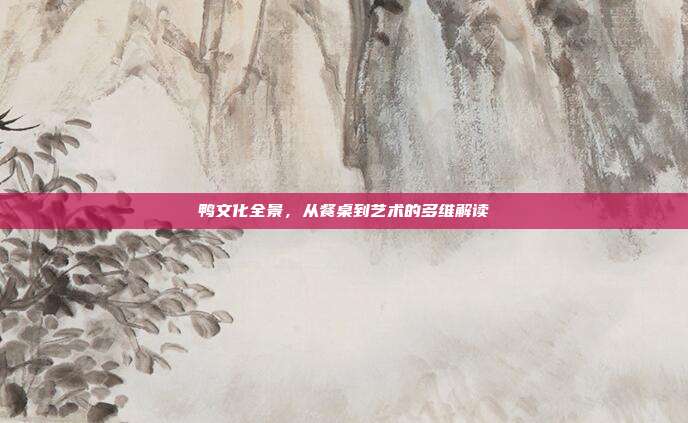 鸭文化全景，从餐桌到艺术的多维解读