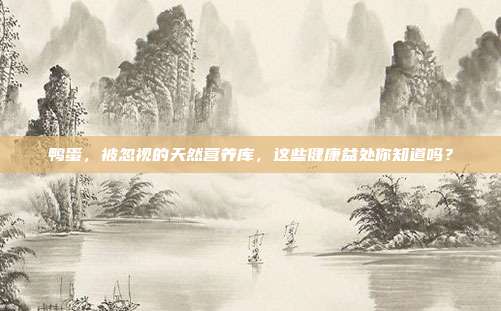 鸭蛋，被忽视的天然营养库，这些健康益处你知道吗？