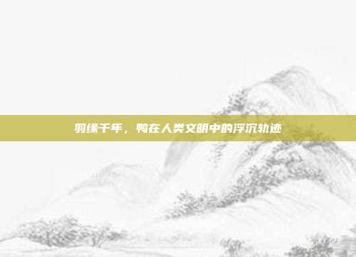 羽缘千年，鸭在人类文明中的浮沉轨迹