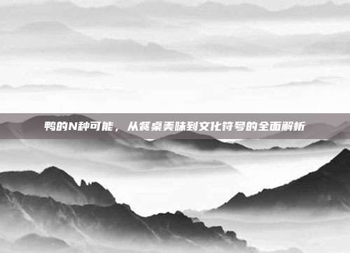 鸭的N种可能，从餐桌美味到文化符号的全面解析