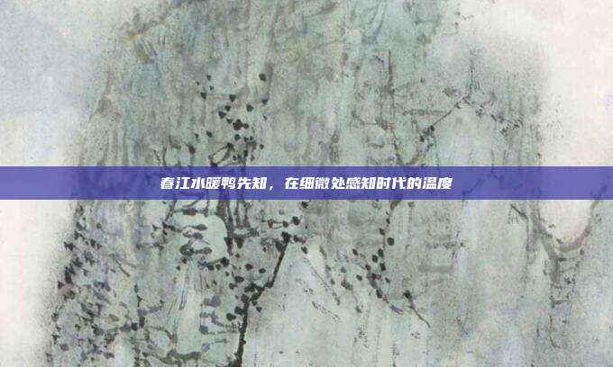 春江水暖鸭先知，在细微处感知时代的温度