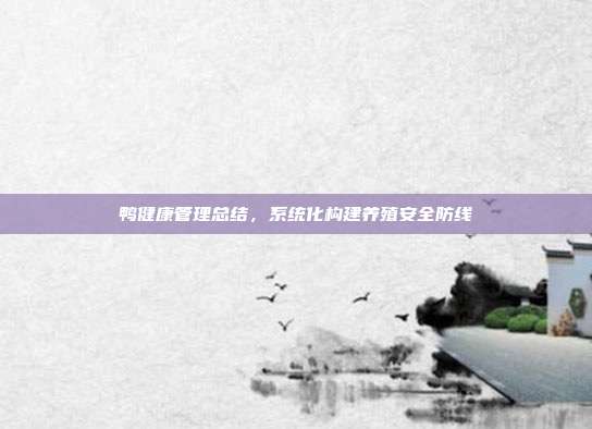 鸭健康管理总结，系统化构建养殖安全防线