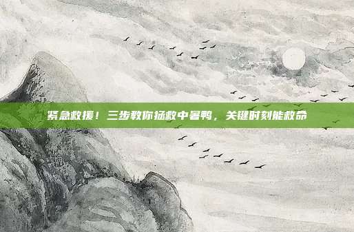 紧急救援！三步教你拯救中暑鸭，关键时刻能救命