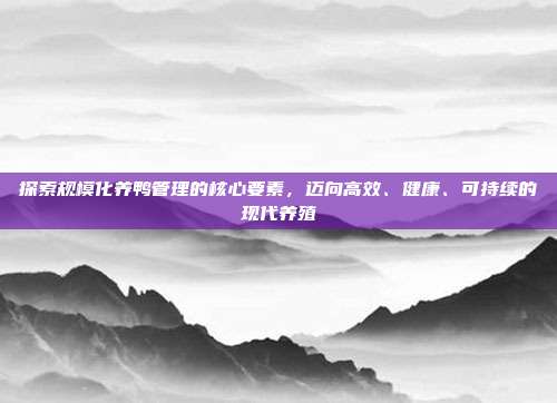 探索规模化养鸭管理的核心要素，迈向高效、健康、可持续的现代养殖