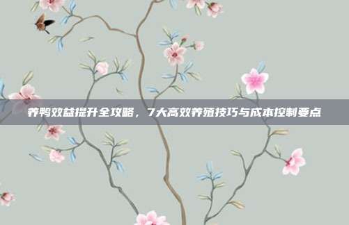 养鸭效益提升全攻略，7大高效养殖技巧与成本控制要点