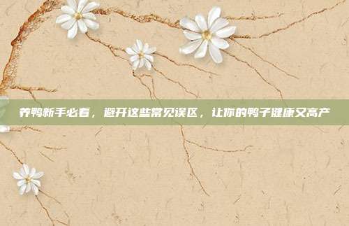养鸭新手必看，避开这些常见误区，让你的鸭子健康又高产