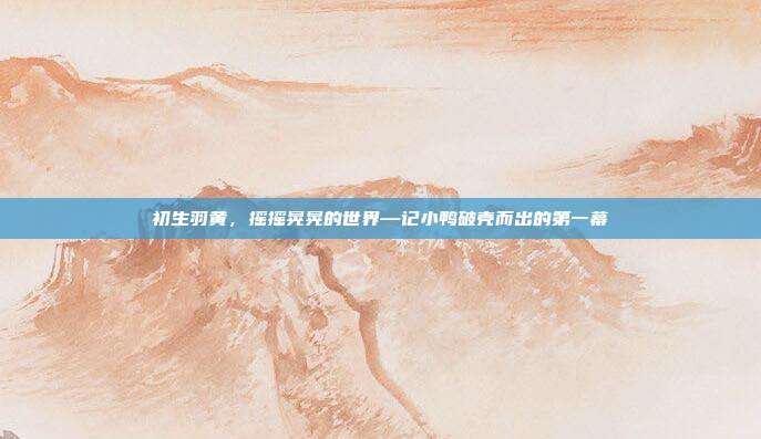 初生羽黄，摇摇晃晃的世界—记小鸭破壳而出的第一幕