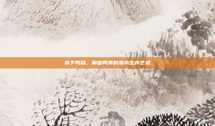 水下鸭踪，解密鸭类的潜水生存艺术
