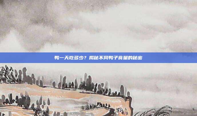 鸭一天吃多少？揭秘不同鸭子食量的秘密