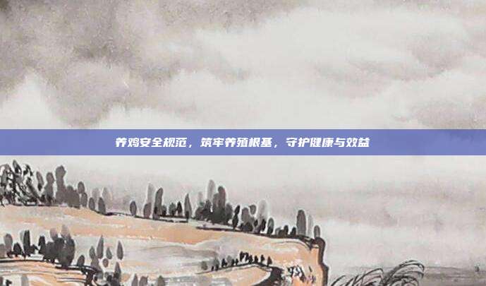养鸡安全规范，筑牢养殖根基，守护健康与效益