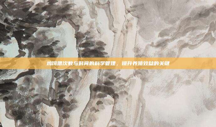 鸡饲喂次数与时间的科学管理，提升养殖效益的关键