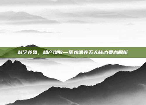 科学养殖，稳产增收—蛋鸡饲养五大核心要点解析