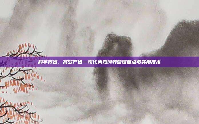 科学养殖，高效产出—现代肉鸡饲养管理要点与实用技术